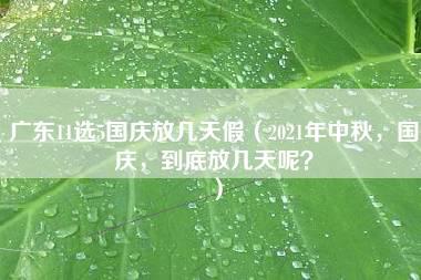 广东11选5国庆放几天假（2021年中秋，国庆，到底放几天呢？）