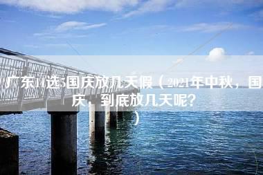 广东11选5国庆放几天假（2021年中秋，国庆，到底放几天呢？）