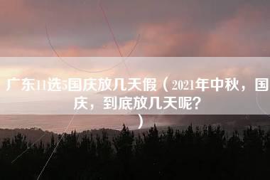 广东11选5国庆放几天假（2021年中秋，国庆，到底放几天呢？）