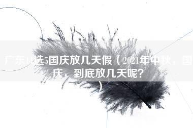 广东11选5国庆放几天假（2021年中秋，国庆，到底放几天呢？）