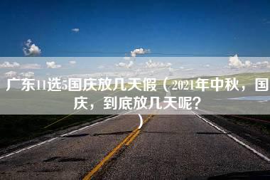 广东11选5国庆放几天假（2021年中秋，国庆，到底放几天呢？）