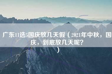 广东11选5国庆放几天假（2021年中秋，国庆，到底放几天呢？）