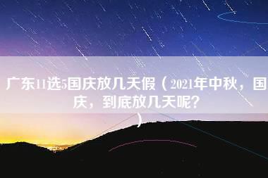 广东11选5国庆放几天假（2021年中秋，国庆，到底放几天呢？）