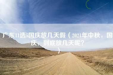 广东11选5国庆放几天假（2021年中秋，国庆，到底放几天呢？）