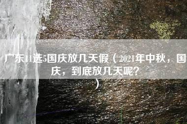 广东11选5国庆放几天假（2021年中秋，国庆，到底放几天呢？）