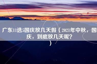 广东11选5国庆放几天假（2021年中秋，国庆，到底放几天呢？）