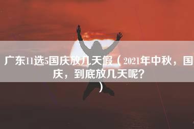 广东11选5国庆放几天假（2021年中秋，国庆，到底放几天呢？）