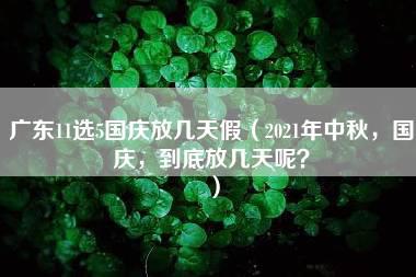 广东11选5国庆放几天假（2021年中秋，国庆，到底放几天呢？）