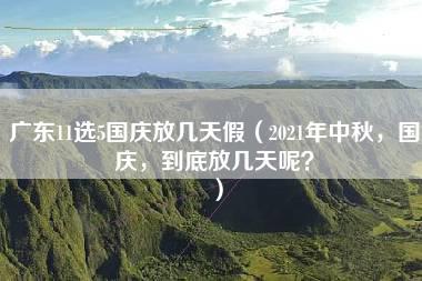 广东11选5国庆放几天假（2021年中秋，国庆，到底放几天呢？）