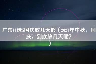 广东11选5国庆放几天假（2021年中秋，国庆，到底放几天呢？）