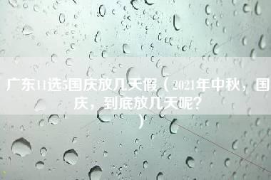 广东11选5国庆放几天假（2021年中秋，国庆，到底放几天呢？）