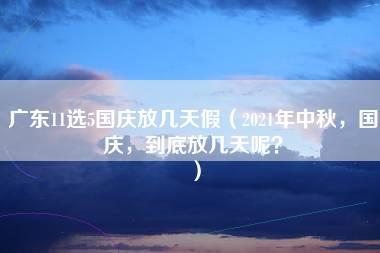 广东11选5国庆放几天假（2021年中秋，国庆，到底放几天呢？）