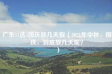 广东11选5国庆放几天假（2021年中秋，国庆，到底放几天呢？）