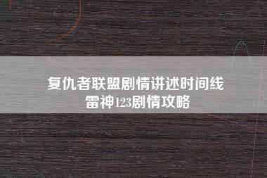 复仇者联盟剧情讲述时间线 雷神123剧情攻略