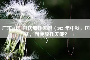 广东11选5国庆放几天假（2021年中秋，国庆，到底放几天呢？）