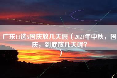 广东11选5国庆放几天假（2021年中秋，国庆，到底放几天呢？）