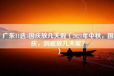 广东11选5国庆放几天假（2021年中秋，国庆，到底放几天呢？）