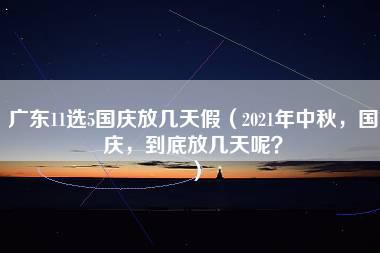 广东11选5国庆放几天假（2021年中秋，国庆，到底放几天呢？）