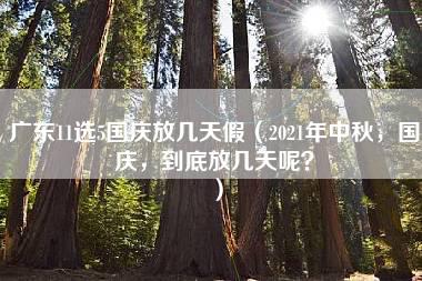 广东11选5国庆放几天假（2021年中秋，国庆，到底放几天呢？）