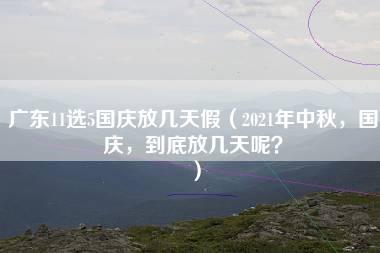 广东11选5国庆放几天假（2021年中秋，国庆，到底放几天呢？）