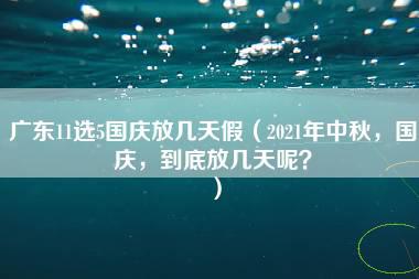 广东11选5国庆放几天假（2021年中秋，国庆，到底放几天呢？）