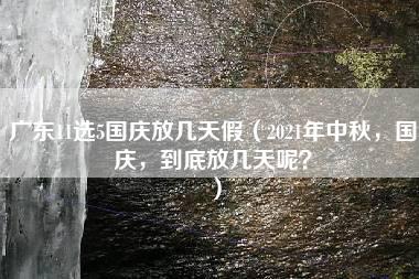 广东11选5国庆放几天假（2021年中秋，国庆，到底放几天呢？）