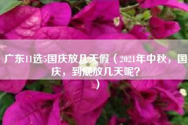 广东11选5国庆放几天假（2021年中秋，国庆，到底放几天呢？）