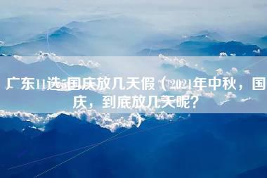 广东11选5国庆放几天假（2021年中秋，国庆，到底放几天呢？）