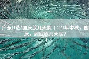 广东11选5国庆放几天假（2021年中秋，国庆，到底放几天呢？）