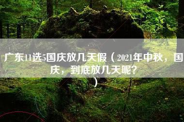 广东11选5国庆放几天假（2021年中秋，国庆，到底放几天呢？）