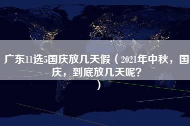 广东11选5国庆放几天假（2021年中秋，国庆，到底放几天呢？）