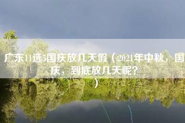 广东11选5国庆放几天假（2021年中秋，国庆，到底放几天呢？）