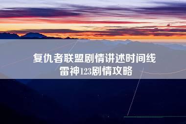 复仇者联盟剧情讲述时间线 雷神123剧情攻略