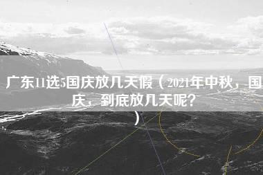 广东11选5国庆放几天假（2021年中秋，国庆，到底放几天呢？）