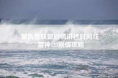 复仇者联盟剧情讲述时间线 雷神123剧情攻略