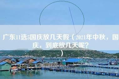 广东11选5国庆放几天假（2021年中秋，国庆，到底放几天呢？）