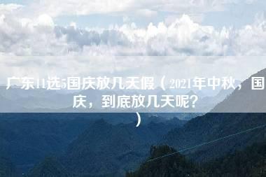 广东11选5国庆放几天假（2021年中秋，国庆，到底放几天呢？）