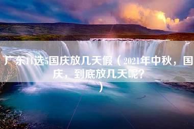 广东11选5国庆放几天假（2021年中秋，国庆，到底放几天呢？）