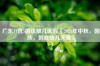 广东11选5国庆放几天假（2021年中秋，国庆，到底放几天呢？）