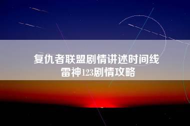 复仇者联盟剧情讲述时间线 雷神123剧情攻略