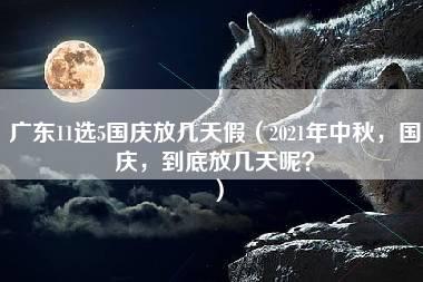 广东11选5国庆放几天假（2021年中秋，国庆，到底放几天呢？）