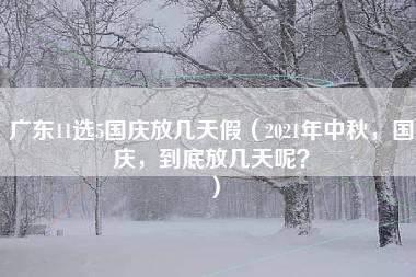 广东11选5国庆放几天假（2021年中秋，国庆，到底放几天呢？）