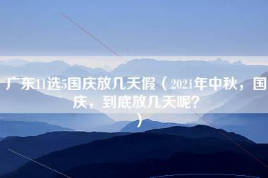 广东11选5国庆放几天假（2021年中秋，国庆，到底放几天呢？）