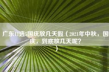 广东11选5国庆放几天假（2021年中秋，国庆，到底放几天呢？）