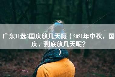 广东11选5国庆放几天假（2021年中秋，国庆，到底放几天呢？）