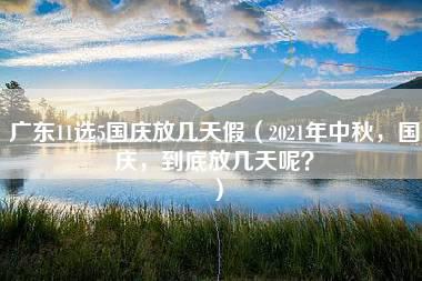 广东11选5国庆放几天假（2021年中秋，国庆，到底放几天呢？）