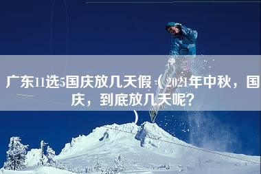 广东11选5国庆放几天假（2021年中秋，国庆，到底放几天呢？）