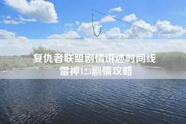 复仇者联盟剧情讲述时间线 雷神123剧情攻略