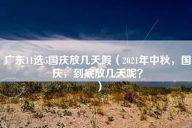 广东11选5国庆放几天假（2021年中秋，国庆，到底放几天呢？）