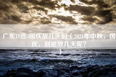 广东11选5国庆放几天假（2021年中秋，国庆，到底放几天呢？）